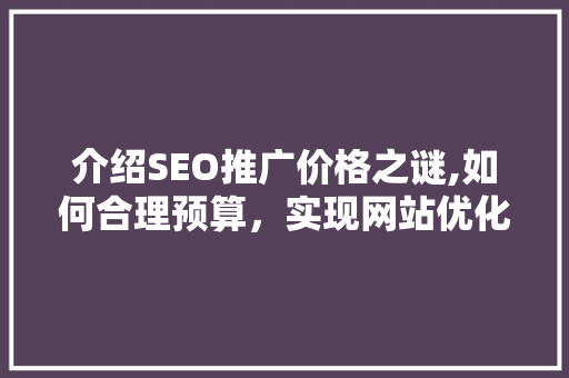 介绍SEO推广价格之谜,如何合理预算，实现网站优化最大化效益