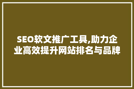 SEO软文推广工具,助力企业高效提升网站排名与品牌影响力