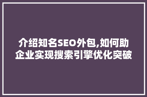介绍知名SEO外包,如何助企业实现搜索引擎优化突破
