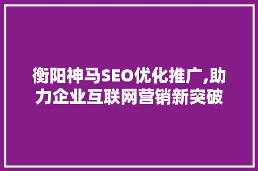 衡阳神马SEO优化推广,助力企业互联网营销新突破