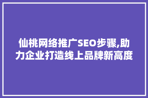 仙桃网络推广SEO步骤,助力企业打造线上品牌新高度