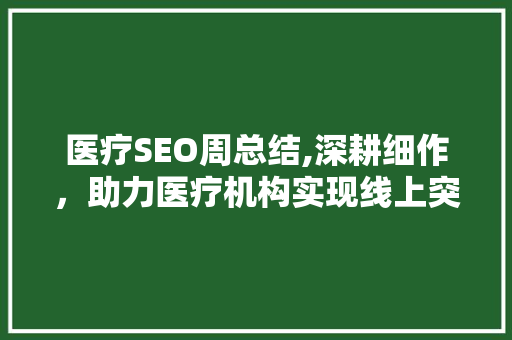 医疗SEO周总结,深耕细作，助力医疗机构实现线上突破