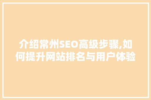 介绍常州SEO高级步骤,如何提升网站排名与用户体验