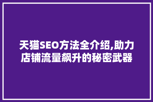 天猫SEO方法全介绍,助力店铺流量飙升的秘密武器
