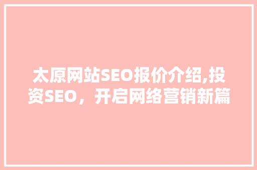 太原网站SEO报价介绍,投资SEO，开启网络营销新篇章