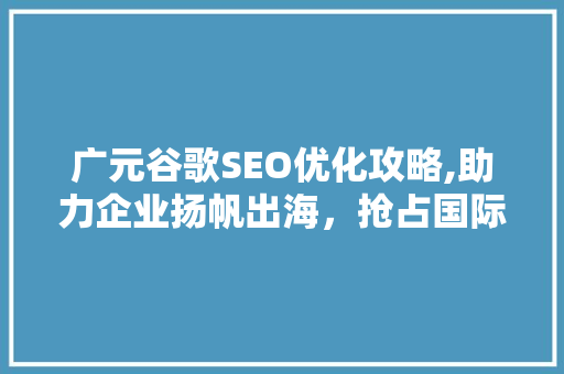 广元谷歌SEO优化攻略,助力企业扬帆出海，抢占国际市场先机