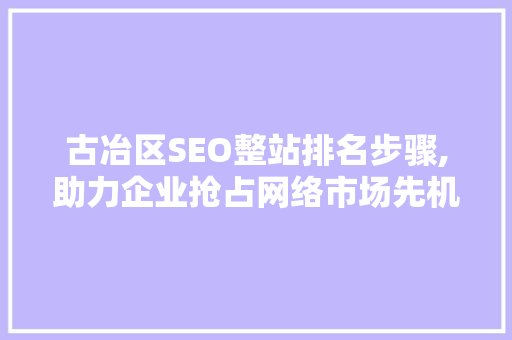 古冶区SEO整站排名步骤,助力企业抢占网络市场先机