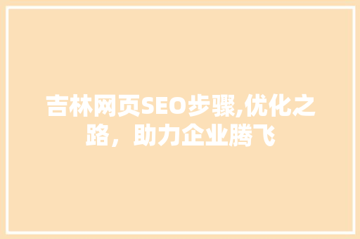 吉林网页SEO步骤,优化之路，助力企业腾飞