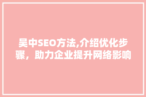吴中SEO方法,介绍优化步骤，助力企业提升网络影响力