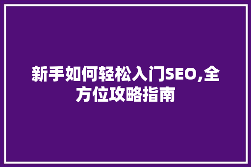 新手如何轻松入门SEO,全方位攻略指南