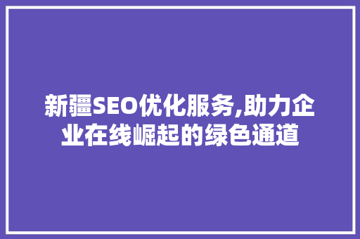 新疆SEO优化服务,助力企业在线崛起的绿色通道