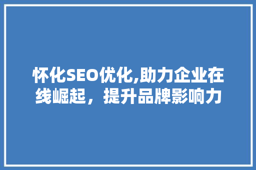 怀化SEO优化,助力企业在线崛起，提升品牌影响力