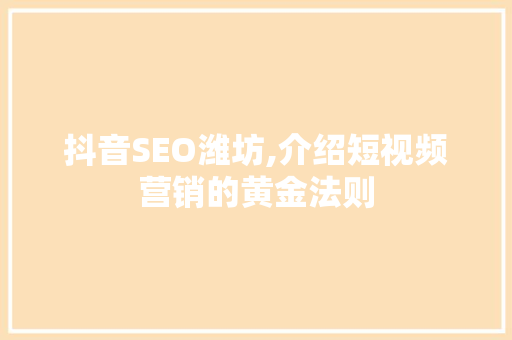 抖音SEO潍坊,介绍短视频营销的黄金法则