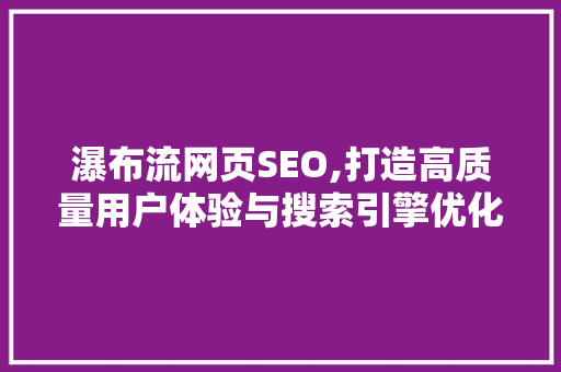 瀑布流网页SEO,打造高质量用户体验与搜索引擎优化的完美融合