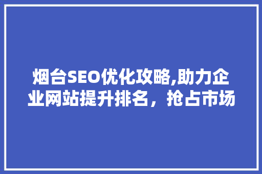 烟台SEO优化攻略,助力企业网站提升排名，抢占市场先机