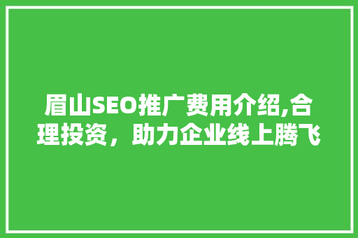 眉山SEO推广费用介绍,合理投资，助力企业线上腾飞