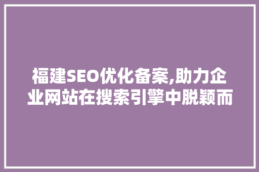 福建SEO优化备案,助力企业网站在搜索引擎中脱颖而出