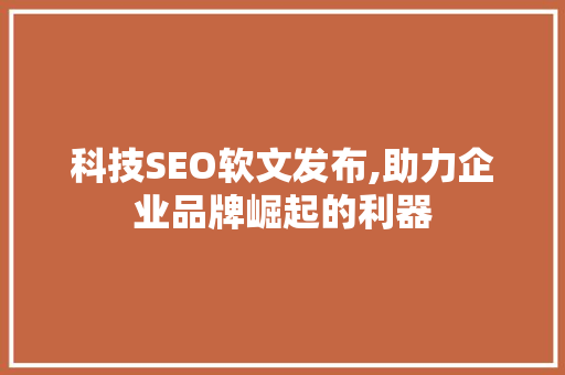 科技SEO软文发布,助力企业品牌崛起的利器