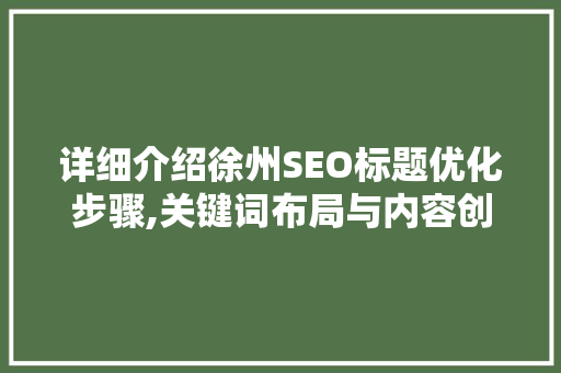详细介绍徐州SEO标题优化步骤,关键词布局与内容创作方法
