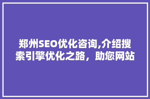郑州SEO优化咨询,介绍搜索引擎优化之路，助您网站脱颖而出