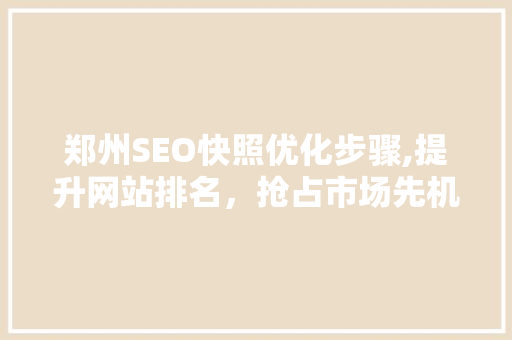 郑州SEO快照优化步骤,提升网站排名，抢占市场先机