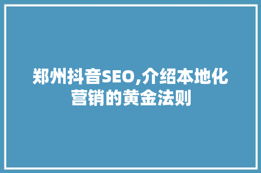 郑州抖音SEO,介绍本地化营销的黄金法则