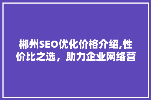 郴州SEO优化价格介绍,性价比之选，助力企业网络营销