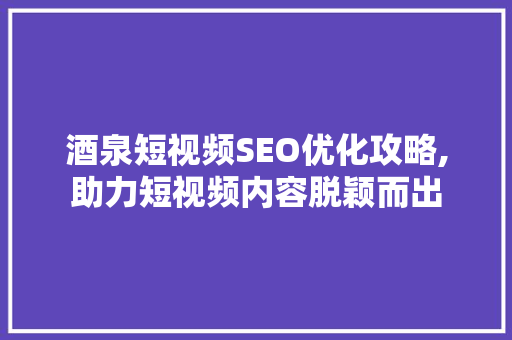酒泉短视频SEO优化攻略,助力短视频内容脱颖而出