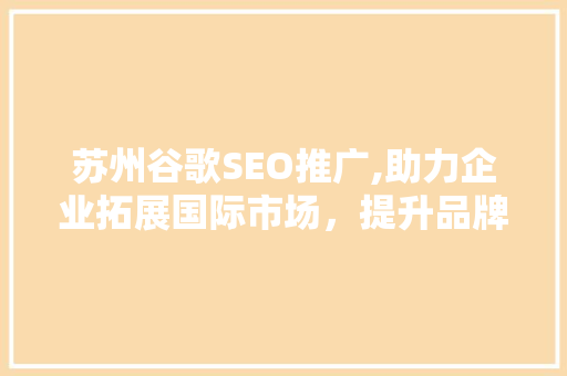 苏州谷歌SEO推广,助力企业拓展国际市场，提升品牌影响力