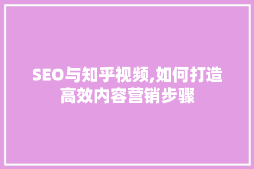 SEO与知乎视频,如何打造高效内容营销步骤