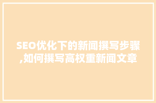 SEO优化下的新闻撰写步骤,如何撰写高权重新闻文章