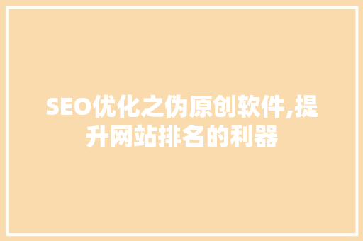 SEO优化之伪原创软件,提升网站排名的利器