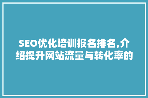 SEO优化培训报名排名,介绍提升网站流量与转化率的方法