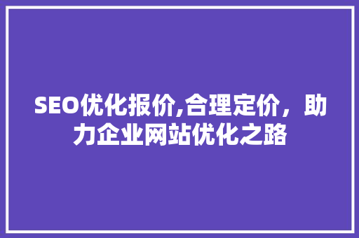 SEO优化报价,合理定价，助力企业网站优化之路
