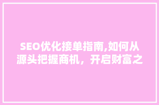 SEO优化接单指南,如何从源头把握商机，开启财富之门