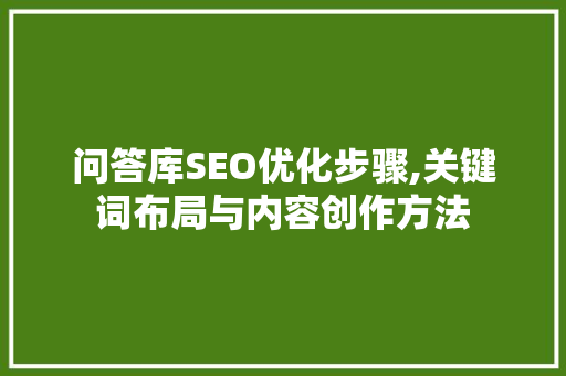 问答库SEO优化步骤,关键词布局与内容创作方法