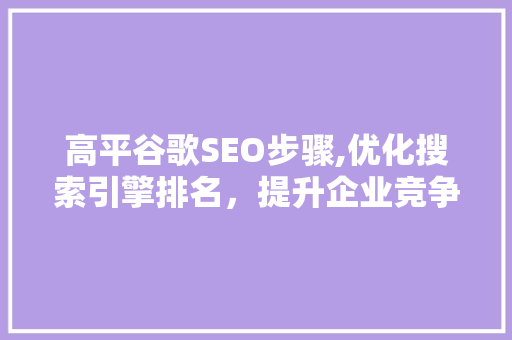 高平谷歌SEO步骤,优化搜索引擎排名，提升企业竞争力