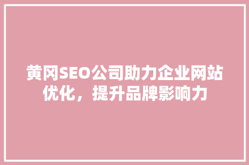 黄冈SEO公司助力企业网站优化，提升品牌影响力
