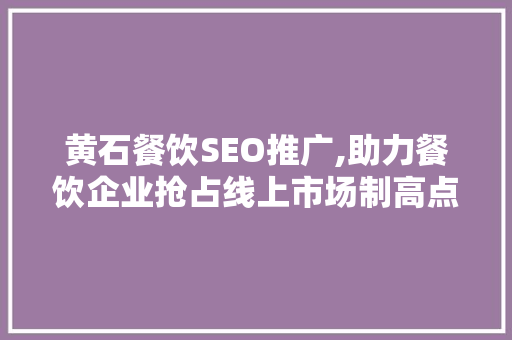 黄石餐饮SEO推广,助力餐饮企业抢占线上市场制高点