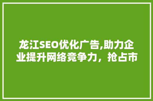 龙江SEO优化广告,助力企业提升网络竞争力，抢占市场先机