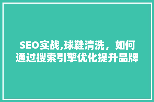 SEO实战,球鞋清洗，如何通过搜索引擎优化提升品牌影响力