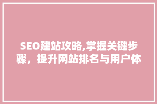 SEO建站攻略,掌握关键步骤，提升网站排名与用户体验