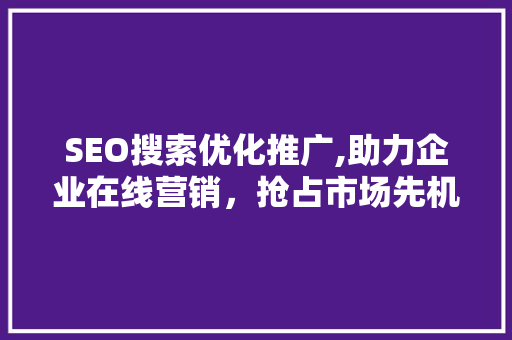 SEO搜索优化推广,助力企业在线营销，抢占市场先机