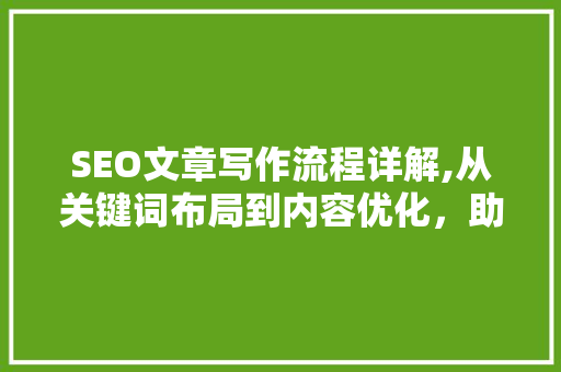 SEO文章写作流程详解,从关键词布局到内容优化，助你打造高质量文章