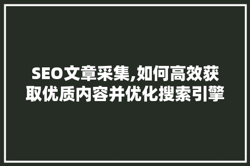 SEO文章采集,如何高效获取优质内容并优化搜索引擎排名