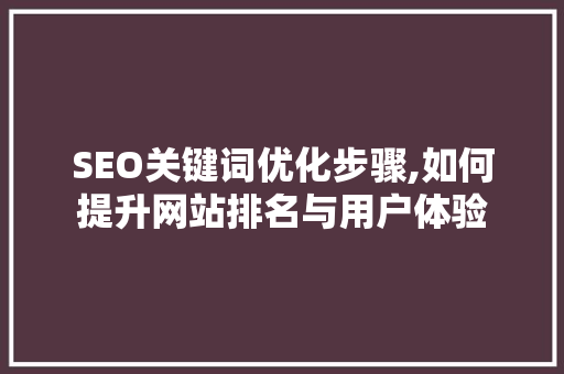 SEO关键词优化步骤,如何提升网站排名与用户体验