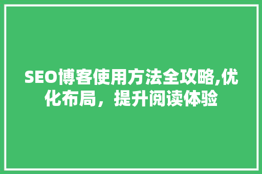 SEO博客使用方法全攻略,优化布局，提升阅读体验