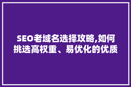 SEO老域名选择攻略,如何挑选高权重、易优化的优质域名