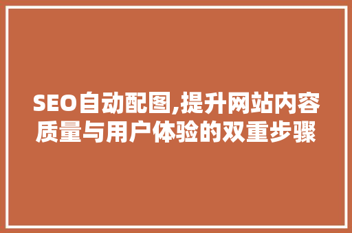 SEO自动配图,提升网站内容质量与用户体验的双重步骤