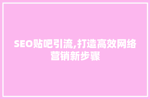 SEO贴吧引流,打造高效网络营销新步骤